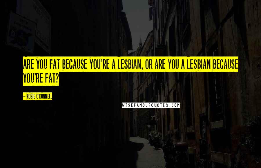 Rosie O'Donnell Quotes: Are you fat because you're a lesbian, or are you a lesbian because you're fat?