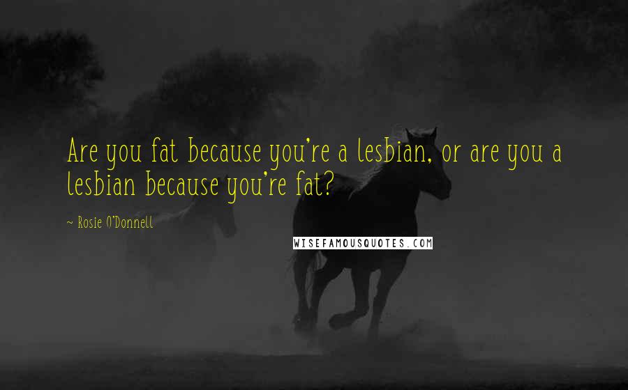 Rosie O'Donnell Quotes: Are you fat because you're a lesbian, or are you a lesbian because you're fat?