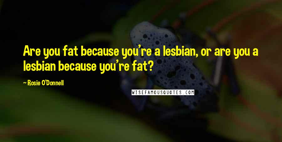 Rosie O'Donnell Quotes: Are you fat because you're a lesbian, or are you a lesbian because you're fat?