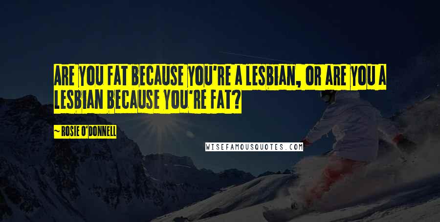 Rosie O'Donnell Quotes: Are you fat because you're a lesbian, or are you a lesbian because you're fat?