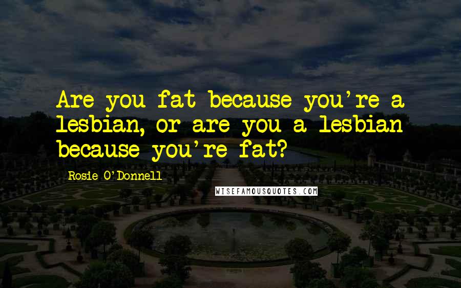 Rosie O'Donnell Quotes: Are you fat because you're a lesbian, or are you a lesbian because you're fat?