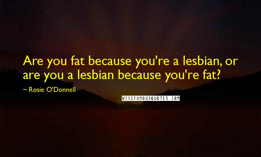 Rosie O'Donnell Quotes: Are you fat because you're a lesbian, or are you a lesbian because you're fat?
