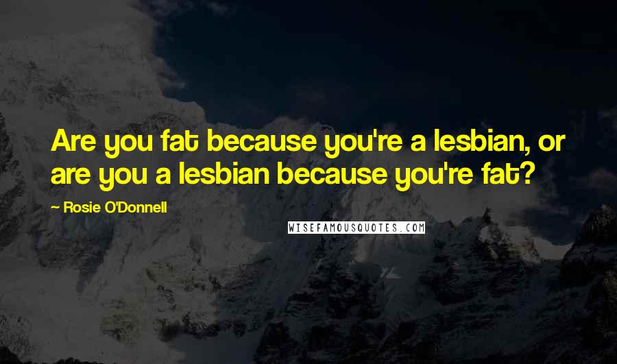 Rosie O'Donnell Quotes: Are you fat because you're a lesbian, or are you a lesbian because you're fat?