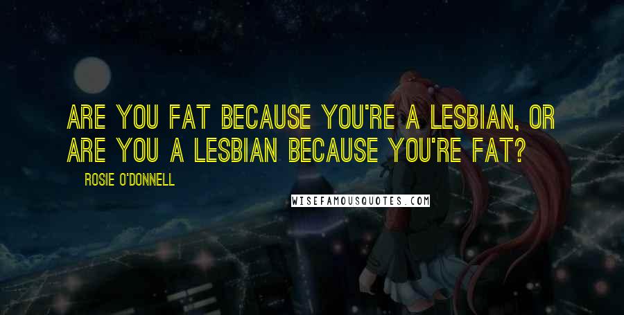 Rosie O'Donnell Quotes: Are you fat because you're a lesbian, or are you a lesbian because you're fat?