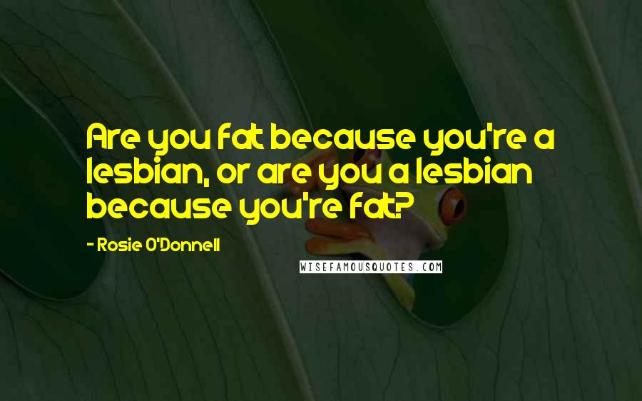 Rosie O'Donnell Quotes: Are you fat because you're a lesbian, or are you a lesbian because you're fat?