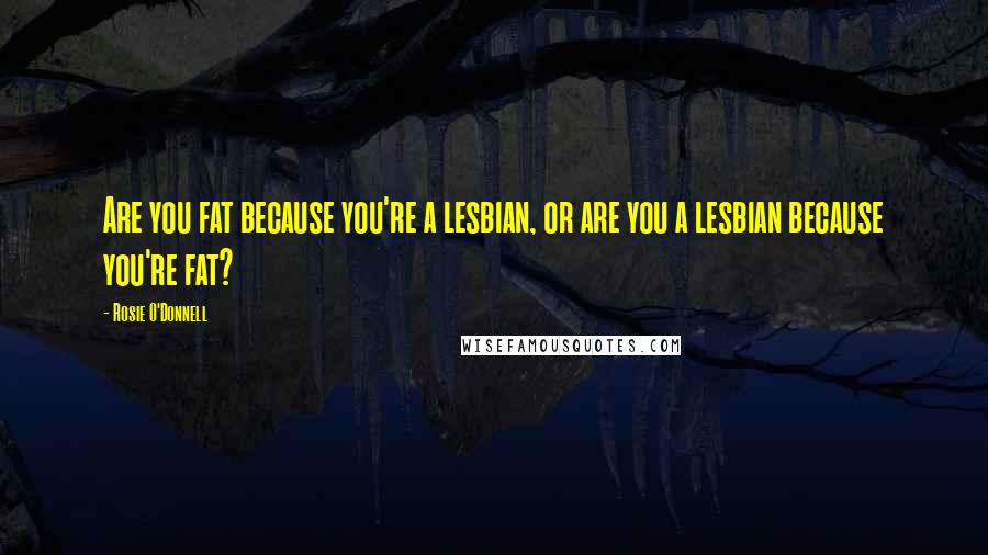 Rosie O'Donnell Quotes: Are you fat because you're a lesbian, or are you a lesbian because you're fat?