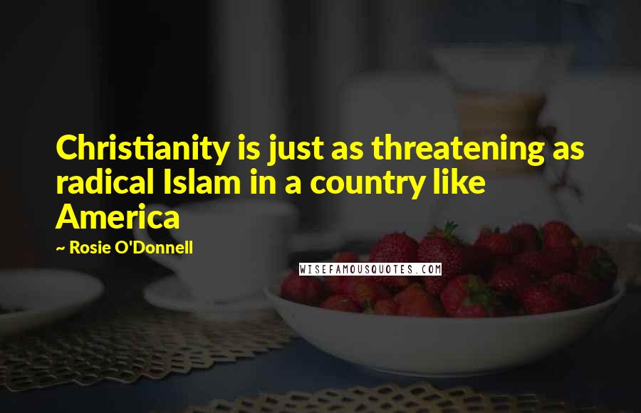 Rosie O'Donnell Quotes: Christianity is just as threatening as radical Islam in a country like America