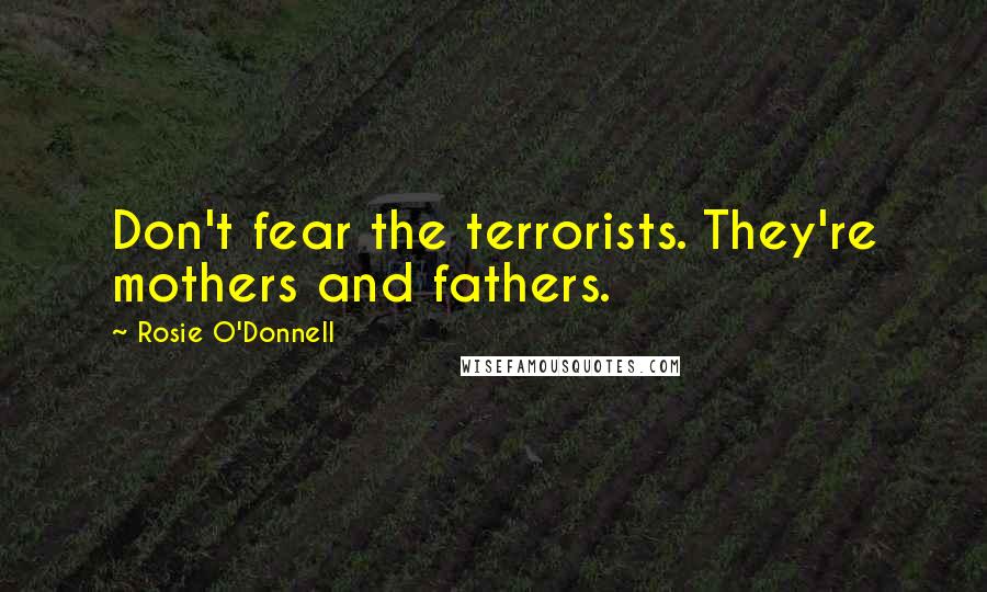 Rosie O'Donnell Quotes: Don't fear the terrorists. They're mothers and fathers.