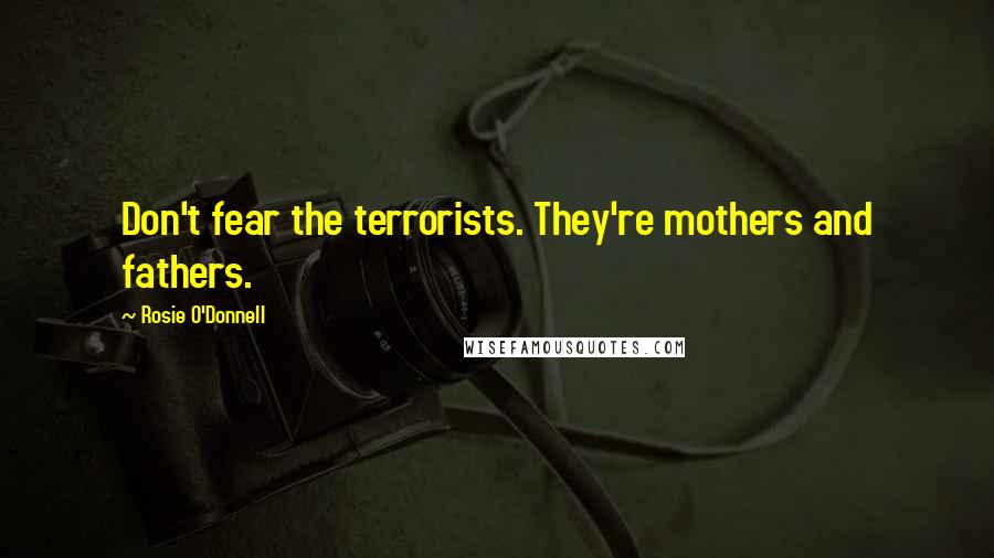 Rosie O'Donnell Quotes: Don't fear the terrorists. They're mothers and fathers.