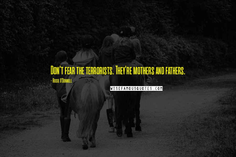 Rosie O'Donnell Quotes: Don't fear the terrorists. They're mothers and fathers.
