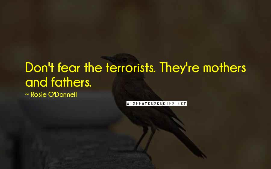 Rosie O'Donnell Quotes: Don't fear the terrorists. They're mothers and fathers.