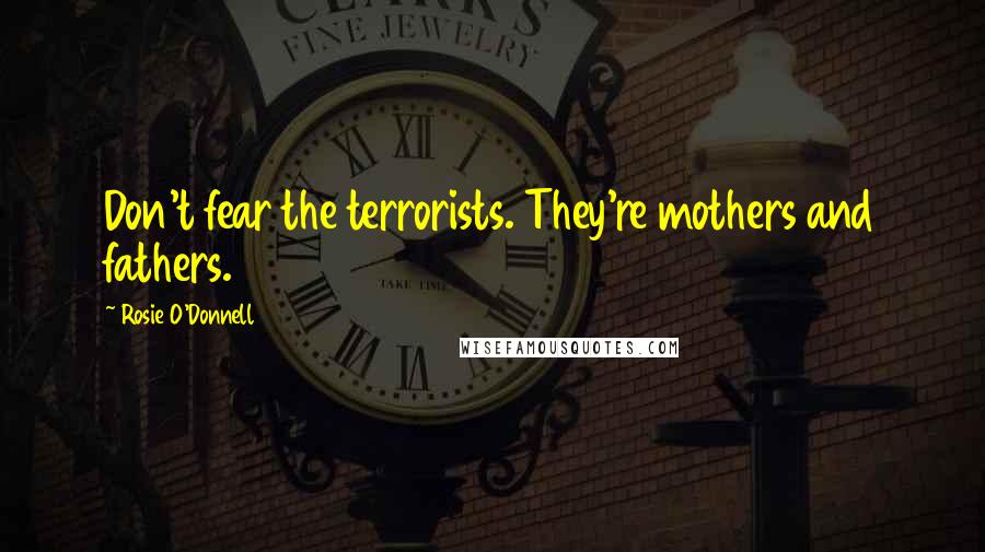 Rosie O'Donnell Quotes: Don't fear the terrorists. They're mothers and fathers.