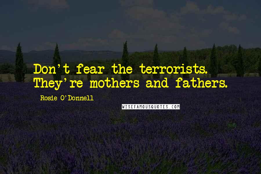 Rosie O'Donnell Quotes: Don't fear the terrorists. They're mothers and fathers.