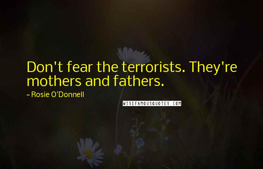 Rosie O'Donnell Quotes: Don't fear the terrorists. They're mothers and fathers.