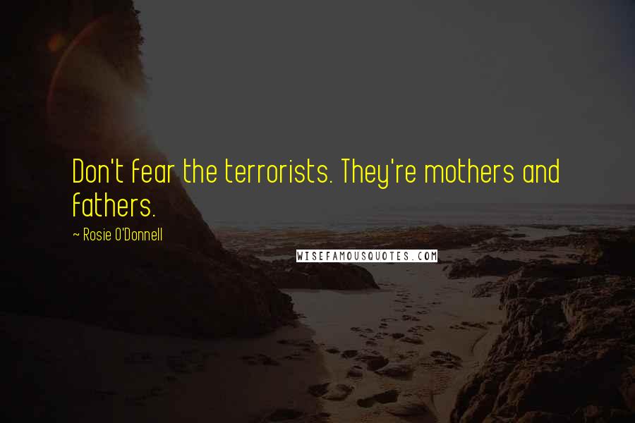 Rosie O'Donnell Quotes: Don't fear the terrorists. They're mothers and fathers.