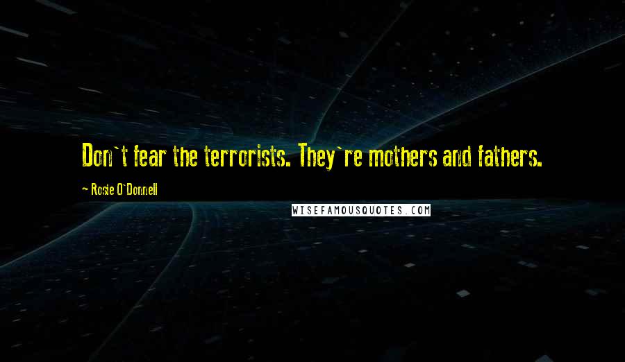 Rosie O'Donnell Quotes: Don't fear the terrorists. They're mothers and fathers.