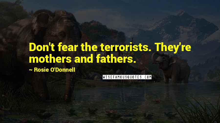 Rosie O'Donnell Quotes: Don't fear the terrorists. They're mothers and fathers.