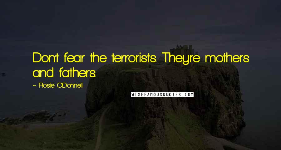Rosie O'Donnell Quotes: Don't fear the terrorists. They're mothers and fathers.