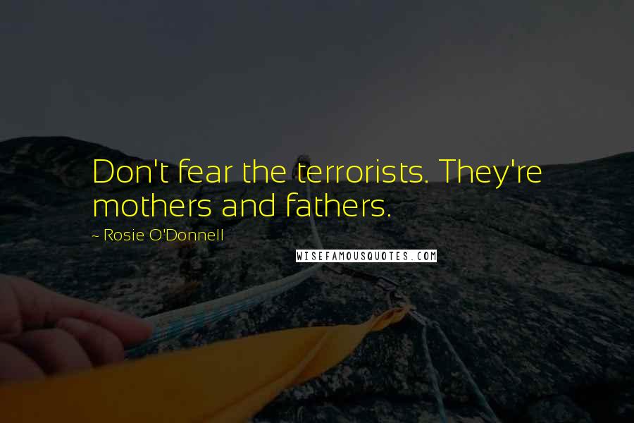 Rosie O'Donnell Quotes: Don't fear the terrorists. They're mothers and fathers.