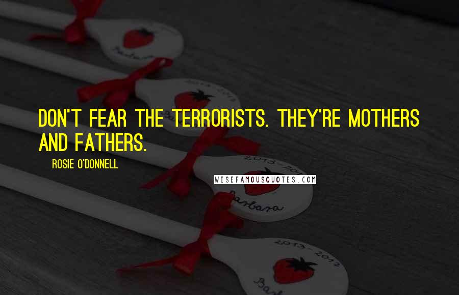 Rosie O'Donnell Quotes: Don't fear the terrorists. They're mothers and fathers.