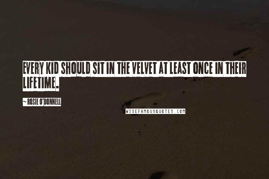 Rosie O'Donnell Quotes: Every kid should sit in the velvet at least once in their lifetime.