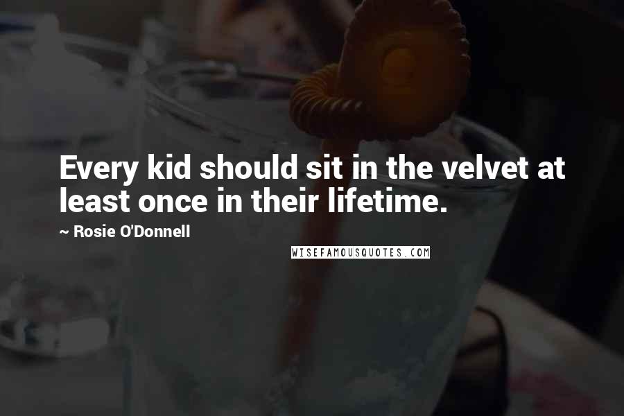 Rosie O'Donnell Quotes: Every kid should sit in the velvet at least once in their lifetime.