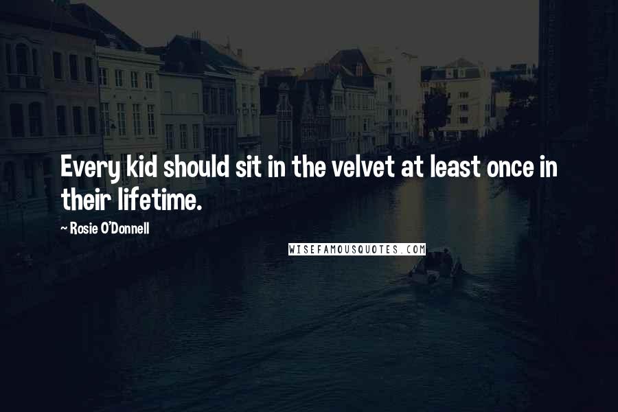 Rosie O'Donnell Quotes: Every kid should sit in the velvet at least once in their lifetime.