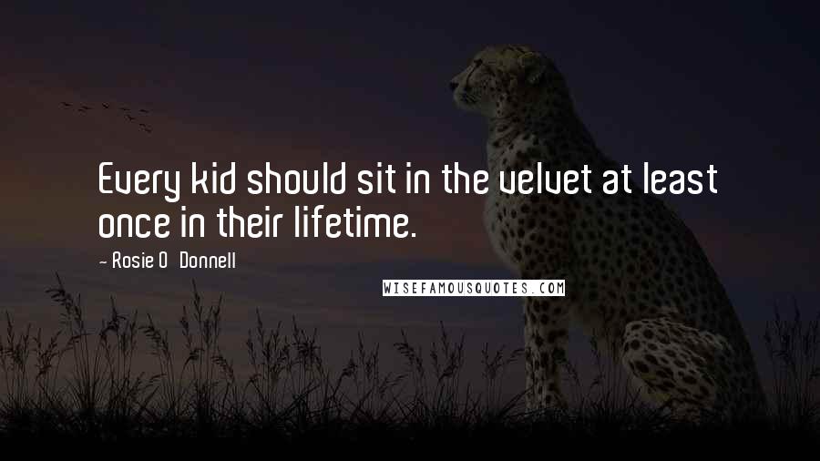 Rosie O'Donnell Quotes: Every kid should sit in the velvet at least once in their lifetime.