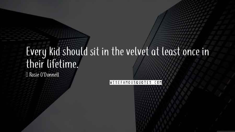 Rosie O'Donnell Quotes: Every kid should sit in the velvet at least once in their lifetime.