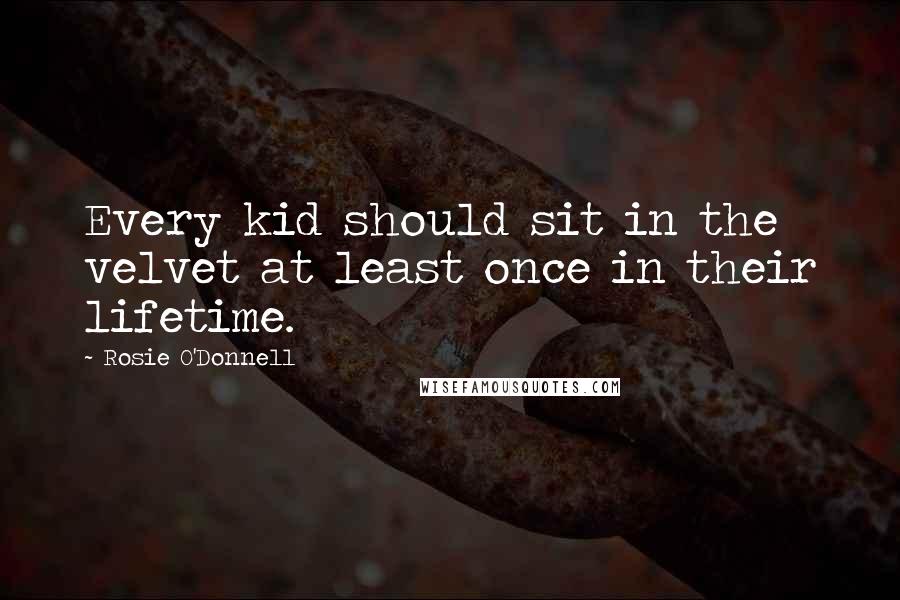 Rosie O'Donnell Quotes: Every kid should sit in the velvet at least once in their lifetime.