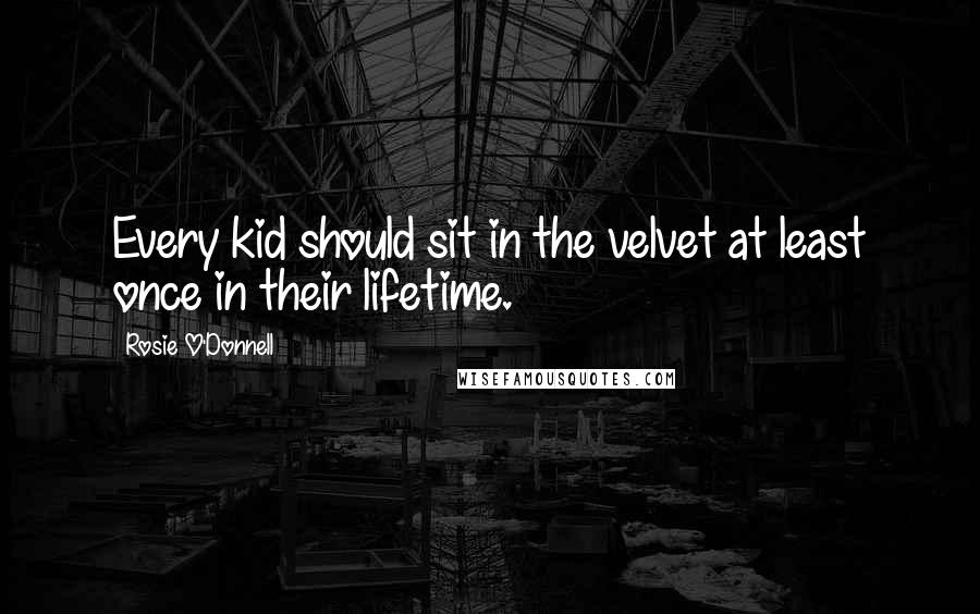 Rosie O'Donnell Quotes: Every kid should sit in the velvet at least once in their lifetime.