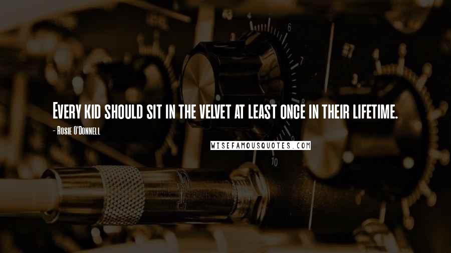 Rosie O'Donnell Quotes: Every kid should sit in the velvet at least once in their lifetime.