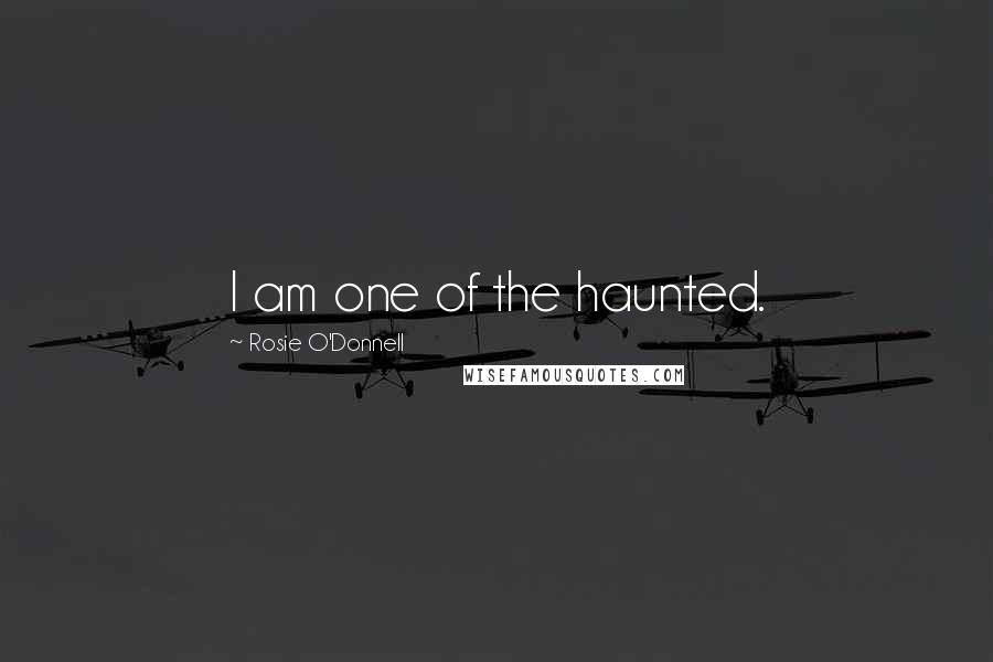 Rosie O'Donnell Quotes: I am one of the haunted.