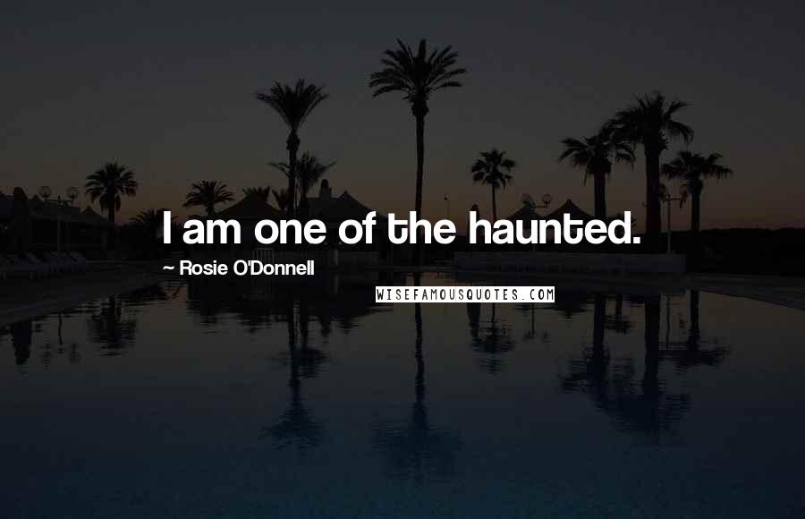 Rosie O'Donnell Quotes: I am one of the haunted.