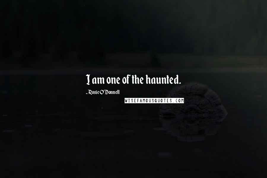 Rosie O'Donnell Quotes: I am one of the haunted.