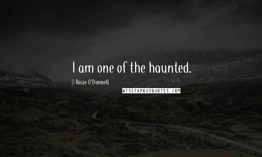 Rosie O'Donnell Quotes: I am one of the haunted.