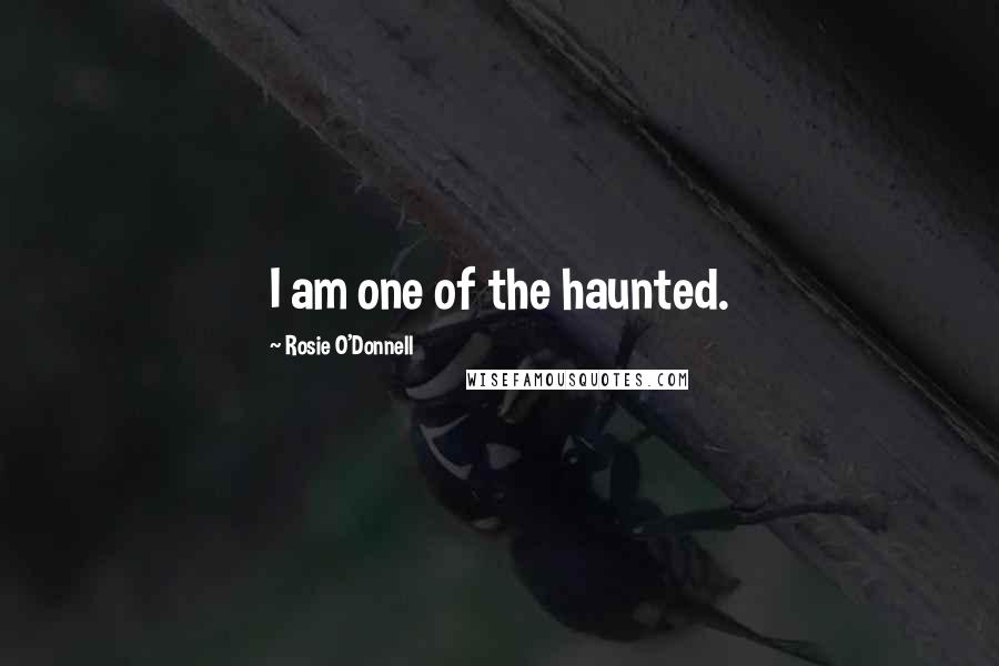 Rosie O'Donnell Quotes: I am one of the haunted.