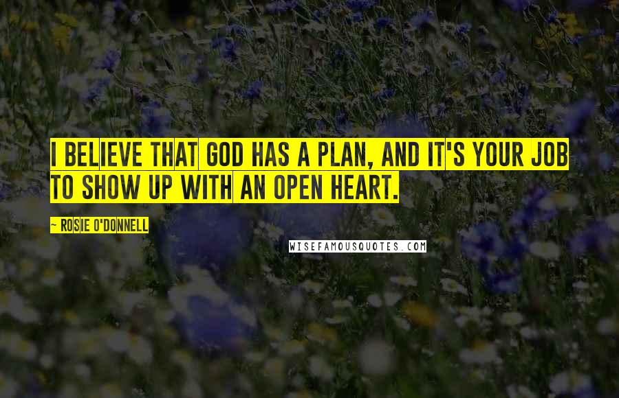 Rosie O'Donnell Quotes: I believe that God has a plan, and it's your job to show up with an open heart.