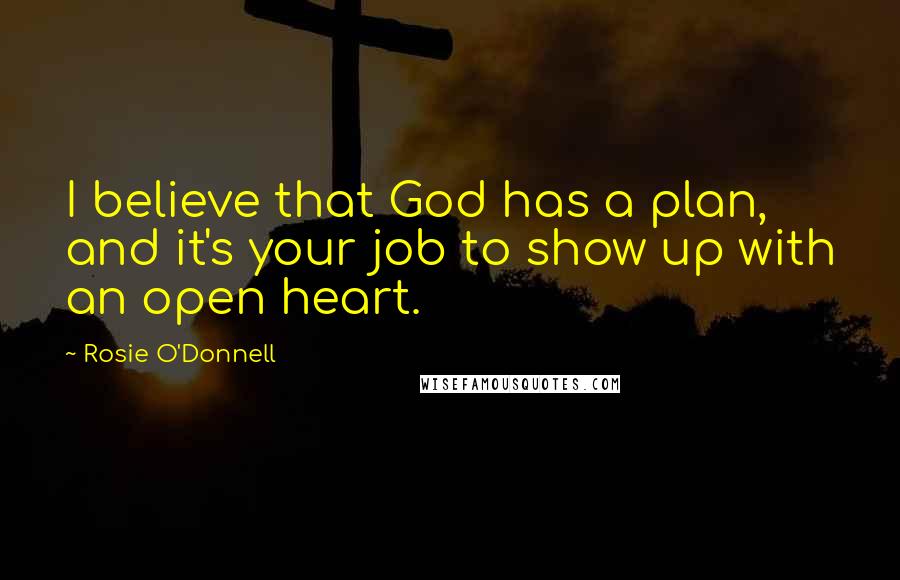 Rosie O'Donnell Quotes: I believe that God has a plan, and it's your job to show up with an open heart.