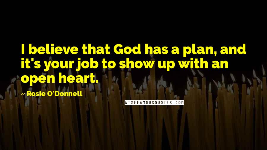 Rosie O'Donnell Quotes: I believe that God has a plan, and it's your job to show up with an open heart.