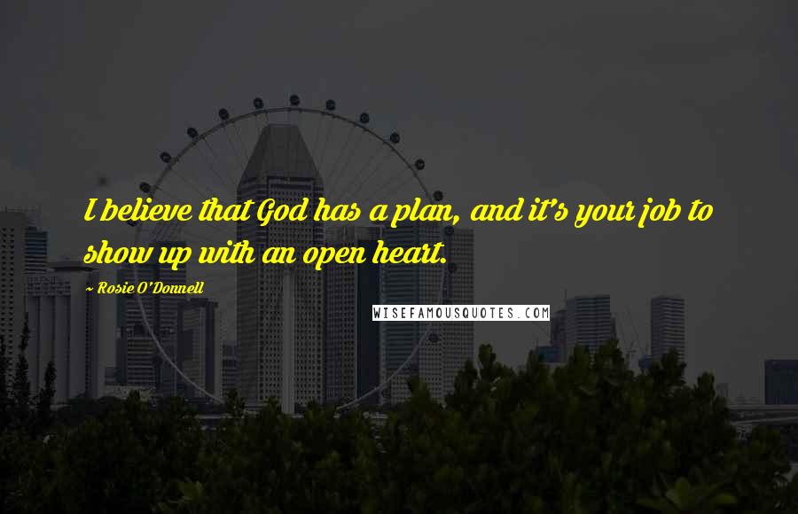 Rosie O'Donnell Quotes: I believe that God has a plan, and it's your job to show up with an open heart.