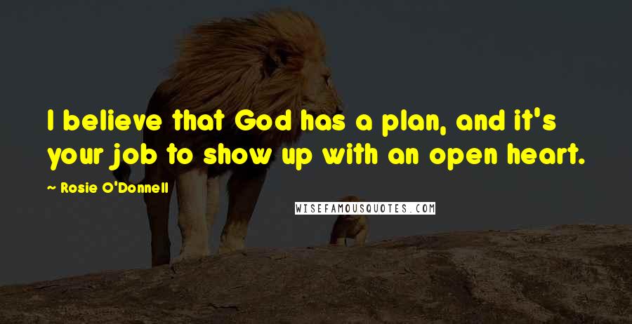 Rosie O'Donnell Quotes: I believe that God has a plan, and it's your job to show up with an open heart.