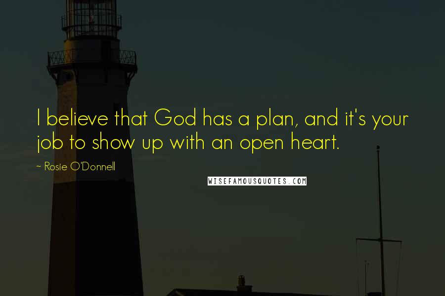 Rosie O'Donnell Quotes: I believe that God has a plan, and it's your job to show up with an open heart.