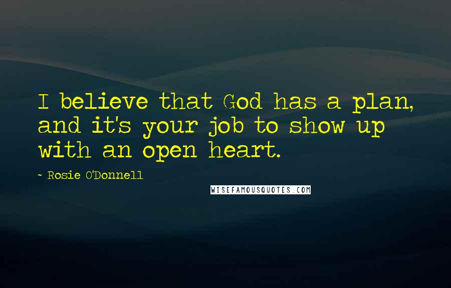 Rosie O'Donnell Quotes: I believe that God has a plan, and it's your job to show up with an open heart.