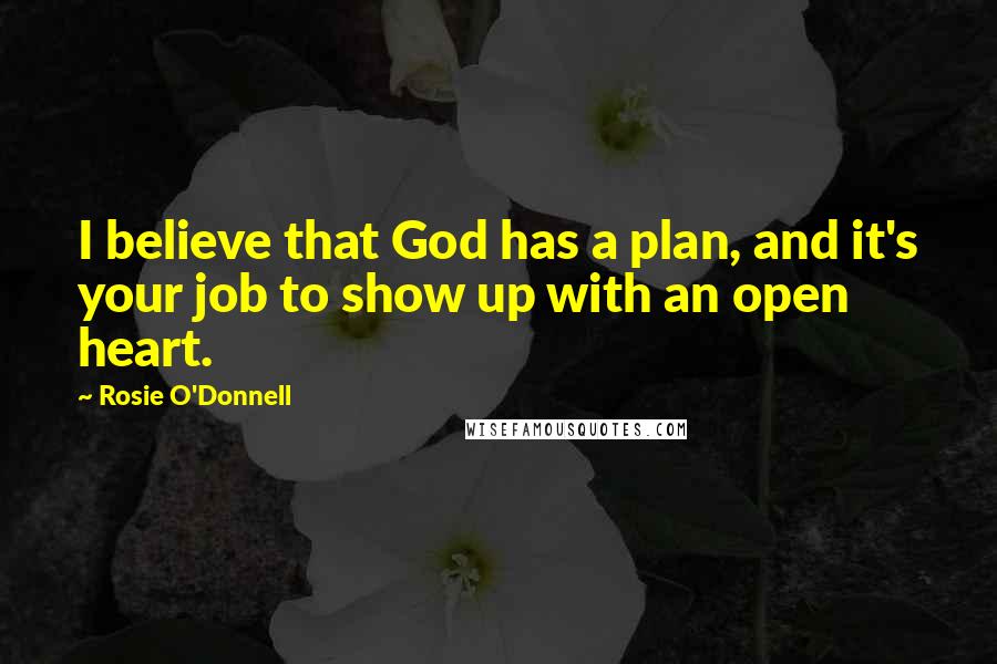 Rosie O'Donnell Quotes: I believe that God has a plan, and it's your job to show up with an open heart.