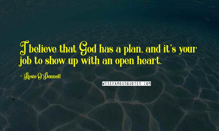 Rosie O'Donnell Quotes: I believe that God has a plan, and it's your job to show up with an open heart.