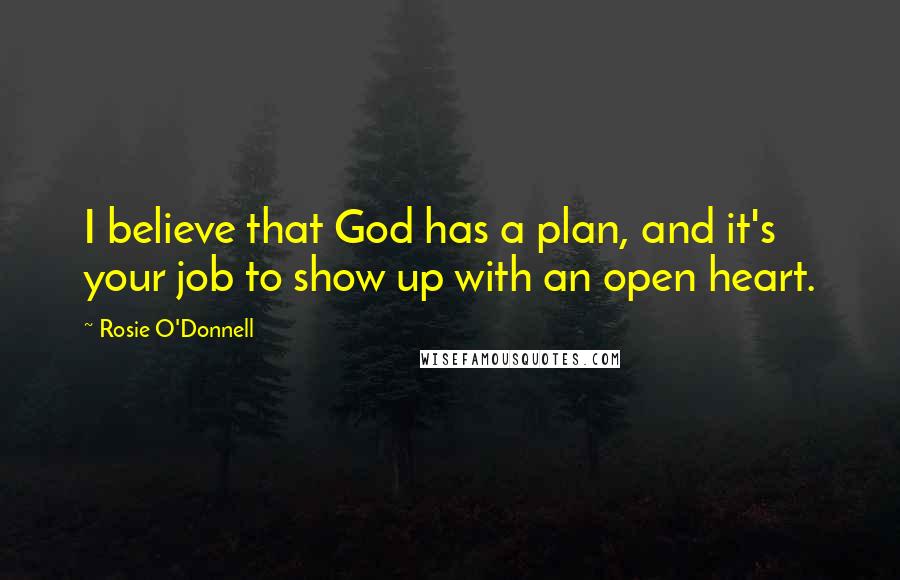 Rosie O'Donnell Quotes: I believe that God has a plan, and it's your job to show up with an open heart.