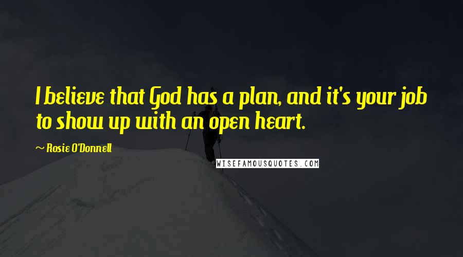 Rosie O'Donnell Quotes: I believe that God has a plan, and it's your job to show up with an open heart.