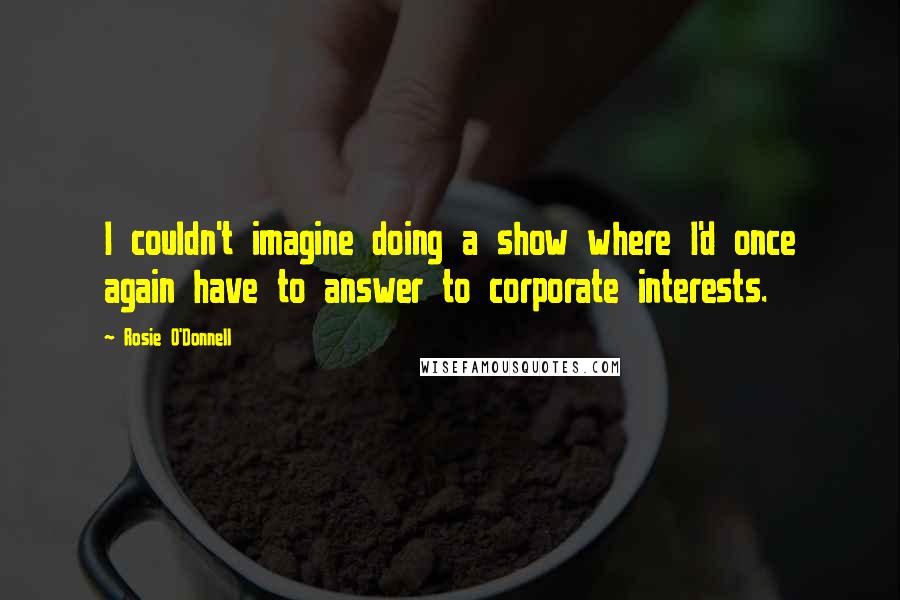 Rosie O'Donnell Quotes: I couldn't imagine doing a show where I'd once again have to answer to corporate interests.