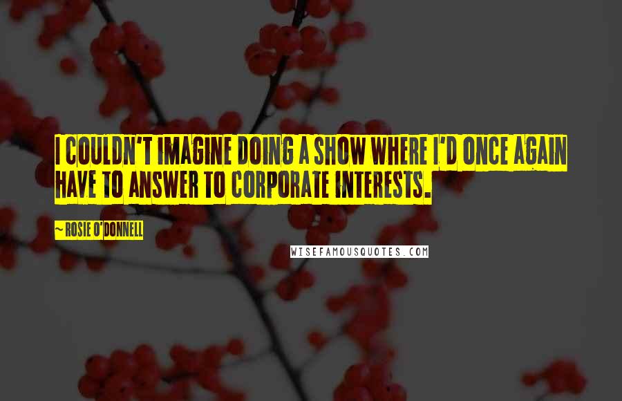 Rosie O'Donnell Quotes: I couldn't imagine doing a show where I'd once again have to answer to corporate interests.